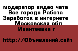 модератор видео-чата - Все города Работа » Заработок в интернете   . Московская обл.,Ивантеевка г.